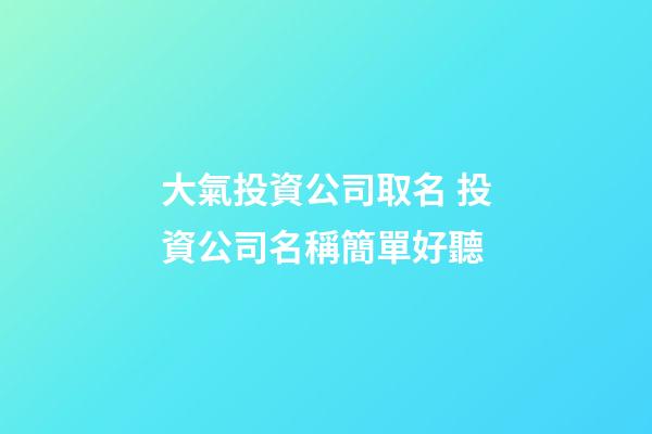 大氣投資公司取名 投資公司名稱簡單好聽-第1張-公司起名-玄機派